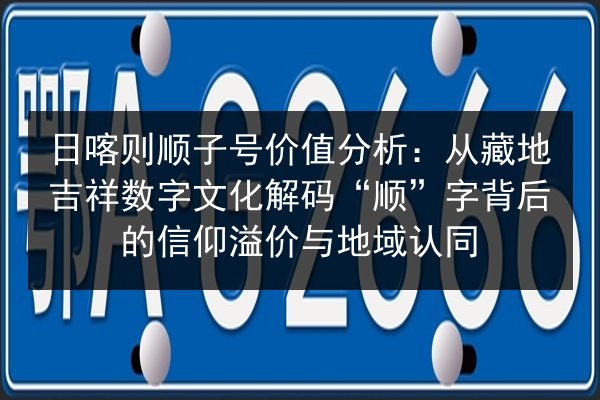 日喀则顺子号价值分析：从藏地吉祥数字文化解码“顺”字背后的信仰溢价与地域认同