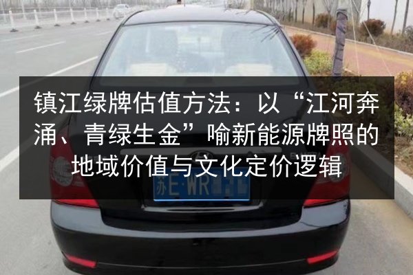镇江绿牌估值方法：以“江河奔涌、青绿生金”喻新能源牌照的地域价值与文化定价逻辑