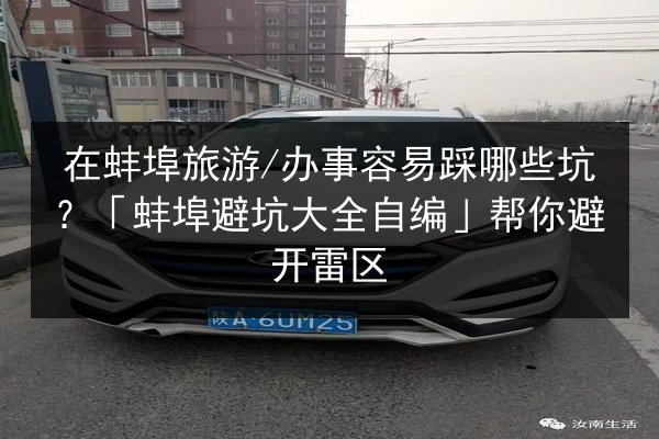 在蚌埠旅游_办事容易踩哪些坑？「蚌埠避坑大全自编」帮你避开雷区