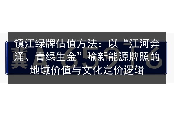 镇江绿牌估值方法:以“江河奔涌、青绿生金”喻新能源牌照的地域价值与文化定价逻辑 第2张 镇江绿牌估值方法:以“江河奔涌、青绿生金”喻新能源牌照的地域价值与文化定价逻辑 第2张
