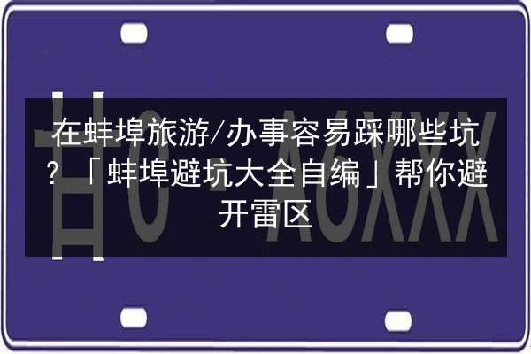 在蚌埠旅游_办事容易踩哪些坑？「蚌埠避坑大全自编」帮你避开雷区 第3张