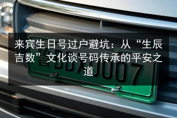 来宾生日号过户避坑:从“生辰吉数”文化谈号码传承的平安之道 第2张 来宾生日号过户避坑:从“生辰吉数”文化谈号码传承的平安之道 第2张
