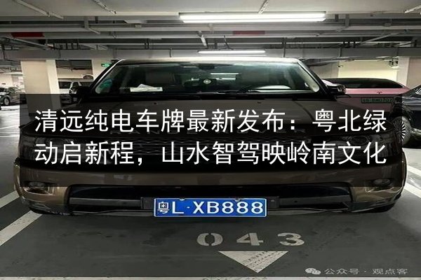 清远纯电车牌最新发布：粤北绿动启新程，山水智驾映岭南文化