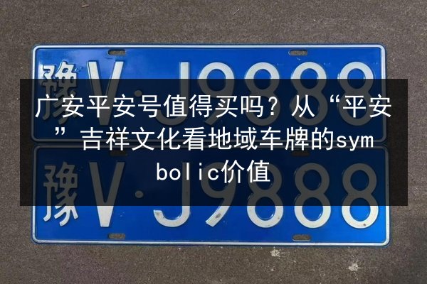 广安平安号值得买吗？从“平安”吉祥文化看地域车牌的symbolic价值
