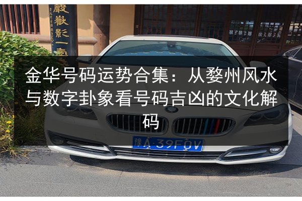 金华号码运势合集:从婺州风水与数字卦象看号码吉凶的文化解码 第2张 金华号码运势合集:从婺州风水与数字卦象看号码吉凶的文化解码 第2张