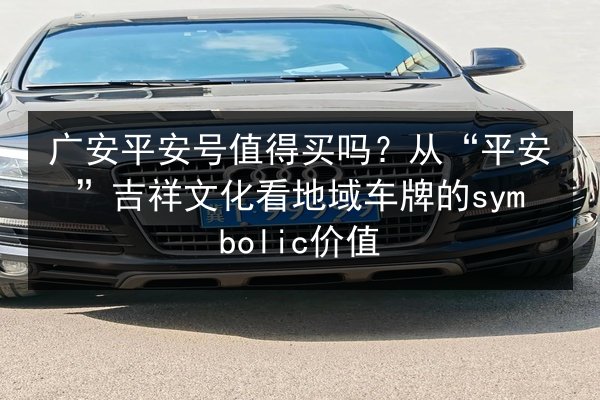 广安平安号值得买吗?从“平安”吉祥文化看地域车牌的symbolic价值 第2张 广安平安号值得买吗?从“平安”吉祥文化看地域车牌的symbolic价值 第2张