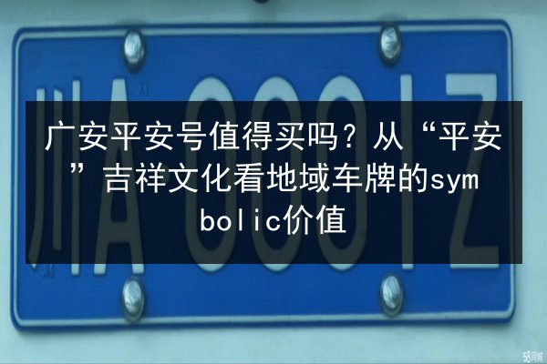 广安平安号值得买吗?从“平安”吉祥文化看地域车牌的symbolic价值 第3张 广安平安号值得买吗?从“平安”吉祥文化看地域车牌的symbolic价值 第3张