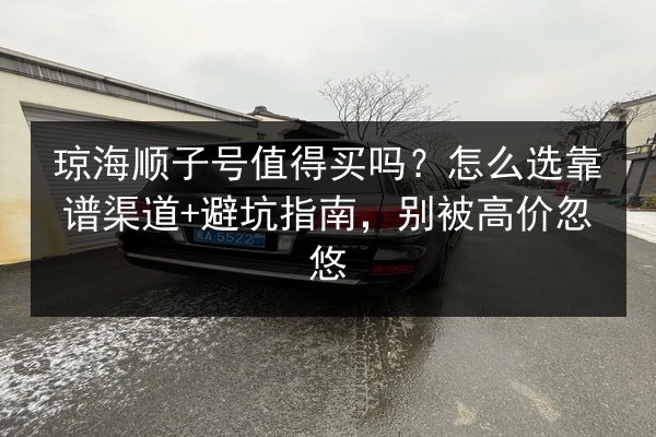 琼海顺子号值得买吗?怎么选靠谱渠道+避坑指南,别被高价忽悠 第1张 琼海顺子号值得买吗?怎么选靠谱渠道+避坑指南,别被高价忽悠 第1张