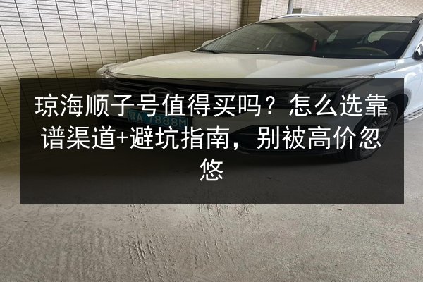 琼海顺子号值得买吗?怎么选靠谱渠道+避坑指南,别被高价忽悠 第3张 琼海顺子号值得买吗?怎么选靠谱渠道+避坑指南,别被高价忽悠 第3张
