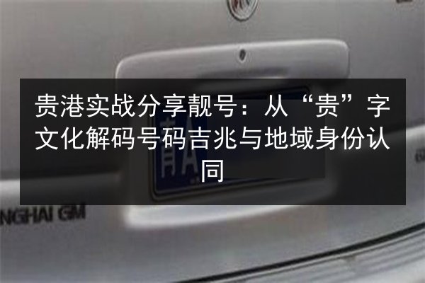 贵港实战分享靓号：从“贵”字文化解码号码吉兆与地域身份认同