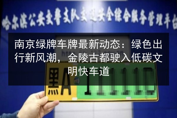 南京绿牌车牌最新动态：绿色出行新风潮，金陵古都驶入低碳文明快车道