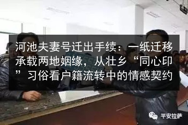 河池夫妻号迁出手续：一纸迁移承载两地姻缘，从壮乡“同心印”习俗看户籍流转中的情感契约 第3张