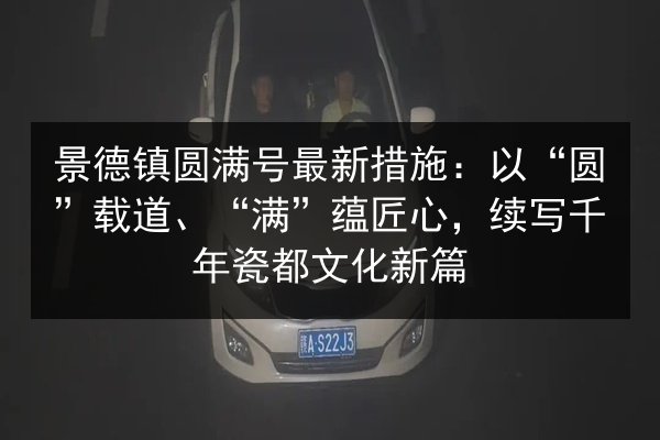 景德镇圆满号最新措施:以“圆”载道、“满”蕴匠心,续写千年瓷都文化新篇 第2张 景德镇圆满号最新措施:以“圆”载道、“满”蕴匠心,续写千年瓷都文化新篇 第2张