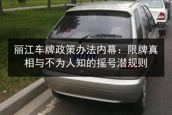 丽江车牌政策办法内幕：限牌真相与不为人知的摇号潜规则