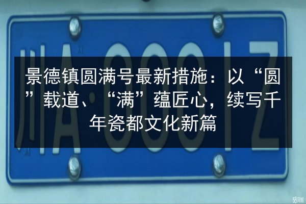 景德镇圆满号最新措施:以“圆”载道、“满”蕴匠心,续写千年瓷都文化新篇 第3张 景德镇圆满号最新措施:以“圆”载道、“满”蕴匠心,续写千年瓷都文化新篇 第3张