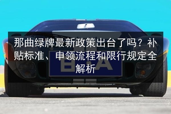 那曲绿牌最新政策出台了吗？补贴标准、申领流程和限行规定全解析