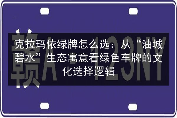 克拉玛依绿牌怎么选：从“油城碧水”生态寓意看绿色车牌的文化选择逻辑
