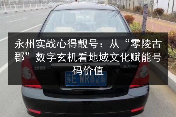永州实战心得靓号:从“零陵古郡”数字玄机看地域文化赋能号码价值 第2张 永州实战心得靓号:从“零陵古郡”数字玄机看地域文化赋能号码价值 第2张