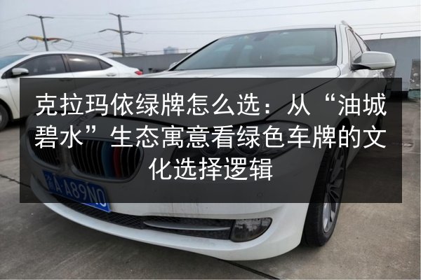 克拉玛依绿牌怎么选:从“油城碧水”生态寓意看绿色车牌的文化选择逻辑 第2张 克拉玛依绿牌怎么选:从“油城碧水”生态寓意看绿色车牌的文化选择逻辑 第2张