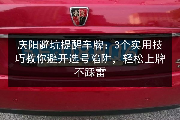 庆阳避坑提醒车牌：3个实用技巧教你避开选号陷阱，轻松上牌不踩雷 第2张