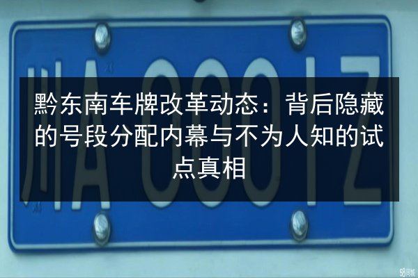 黔东南车牌改革动态：背后隐藏的号段分配内幕与不为人知的试点真相 第2张