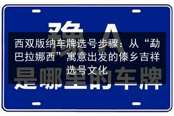 西双版纳车牌选号步骤：从“勐巴拉娜西”寓意出发的傣乡吉祥选号文化