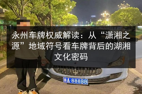 永州车牌权威解读:从“潇湘之源”地域符号看车牌背后的湖湘文化密码 第2张 永州车牌权威解读:从“潇湘之源”地域符号看车牌背后的湖湘文化密码 第2张