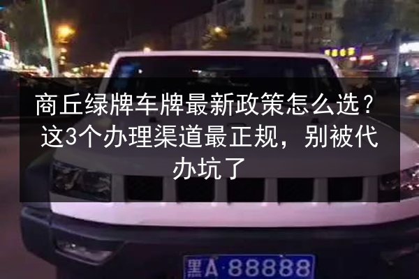 商丘绿牌车牌最新政策怎么选？这3个办理渠道最正规，别被代办坑了