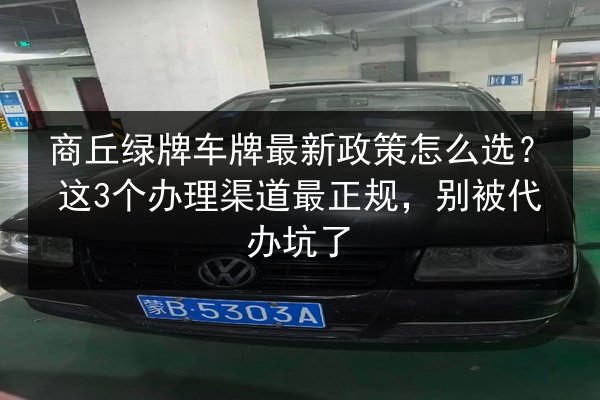 商丘绿牌车牌最新政策怎么选?这3个办理渠道最正规,别被代办坑了 第3张 商丘绿牌车牌最新政策怎么选?这3个办理渠道最正规,别被代办坑了 第3张