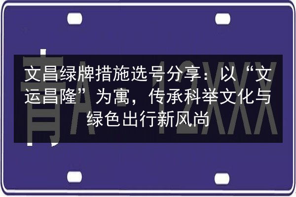 文昌绿牌措施选号分享：以“文运昌隆”为寓，传承科举文化与绿色出行新风尚