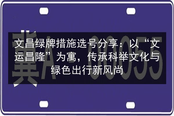 文昌绿牌措施选号分享:以“文运昌隆”为寓,传承科举文化与绿色出行新风尚 第2张 文昌绿牌措施选号分享:以“文运昌隆”为寓,传承科举文化与绿色出行新风尚 第2张