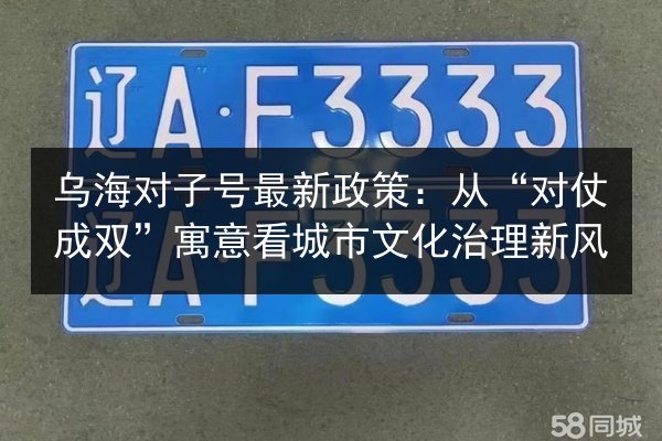 乌海对子号最新政策:从“对仗成双”寓意看城市文化治理新风 第2张 乌海对子号最新政策:从“对仗成双”寓意看城市文化治理新风 第2张