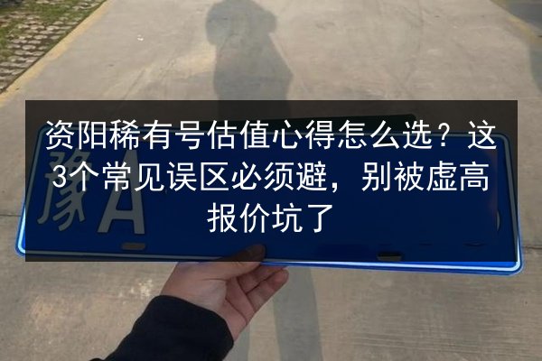资阳稀有号估值心得怎么选？这3个常见误区必须避，别被虚高报价坑了