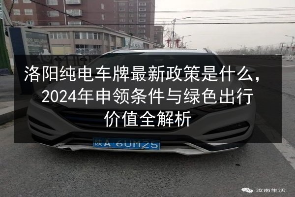 洛阳纯电车牌最新政策是什么,2024年申领条件与绿色出行价值全解析 第3张 洛阳纯电车牌最新政策是什么,2024年申领条件与绿色出行价值全解析 第3张