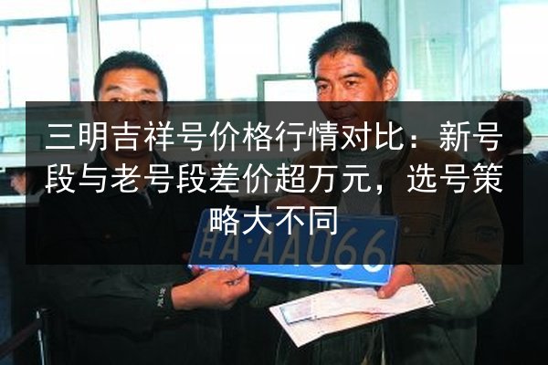 三明吉祥号价格行情对比：新号段与老号段差价超万元，选号策略大不同 第2张