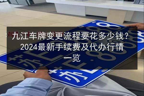 九江车牌变更流程要花多少钱?2024最新手续费及代办行情一览 第2张 九江车牌变更流程要花多少钱?2024最新手续费及代办行情一览 第2张
