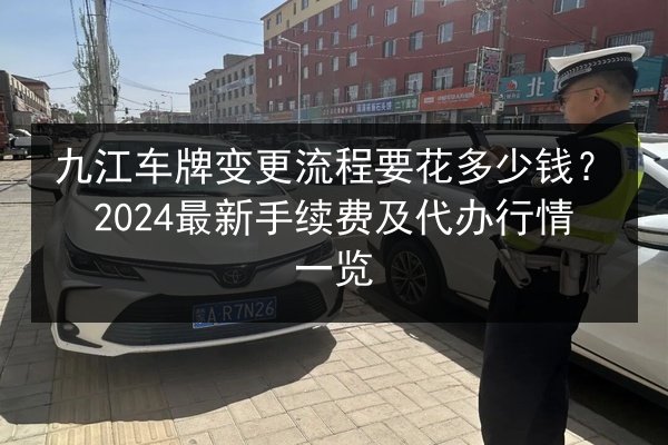 九江车牌变更流程要花多少钱?2024最新手续费及代办行情一览 第3张 九江车牌变更流程要花多少钱?2024最新手续费及代办行情一览 第3张