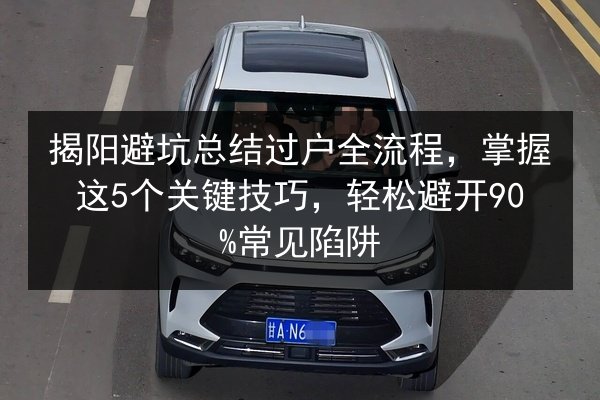 揭阳避坑总结过户全流程，掌握这5个关键技巧，轻松避开90%常见陷阱