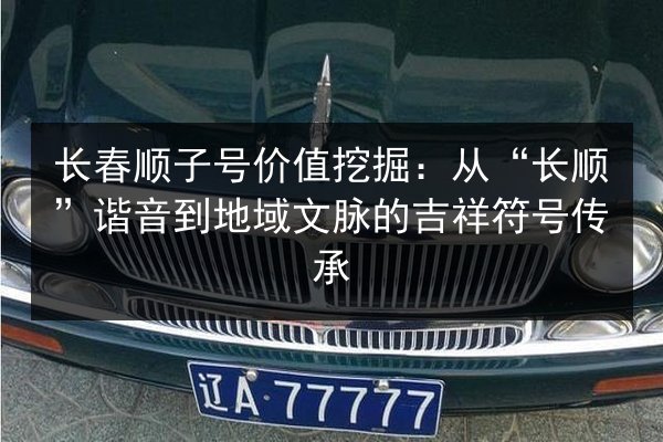 长春顺子号价值挖掘：从“长顺”谐音到地域文脉的吉祥符号传承 第3张