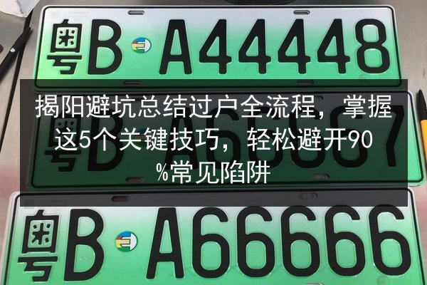 揭阳避坑总结过户全流程，掌握这5个关键技巧，轻松避开90%常见陷阱 第2张