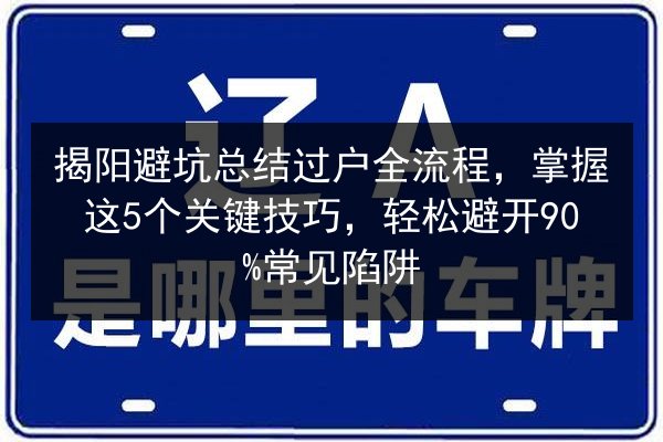 揭阳避坑总结过户全流程，掌握这5个关键技巧，轻松避开90%常见陷阱 第3张