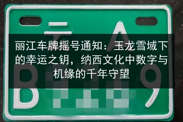 丽江车牌摇号通知：玉龙雪域下的幸运之钥，纳西文化中数字与机缘的千年守望