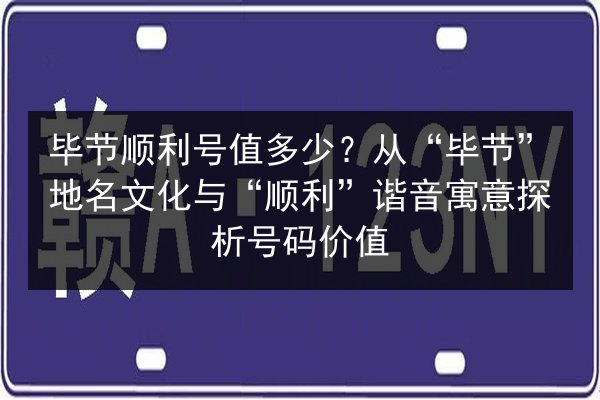毕节顺利号值多少？从“毕节”地名文化与“顺利”谐音寓意探析号码价值