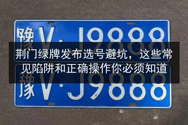 荆门绿牌发布选号避坑，这些常见陷阱和正确操作你必须知道