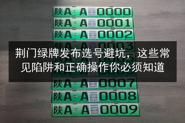 荆门绿牌发布选号避坑,这些常见陷阱和正确操作你必须知道 第2张 荆门绿牌发布选号避坑,这些常见陷阱和正确操作你必须知道 第2张