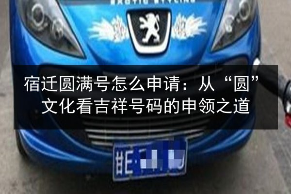 宿迁圆满号怎么申请：从“圆”文化看吉祥号码的申领之道