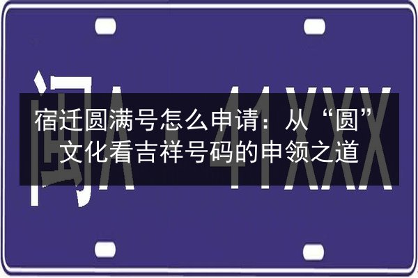 宿迁圆满号怎么申请：从“圆”文化看吉祥号码的申领之道 第2张