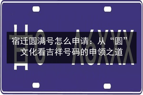 宿迁圆满号怎么申请：从“圆”文化看吉祥号码的申领之道 第3张