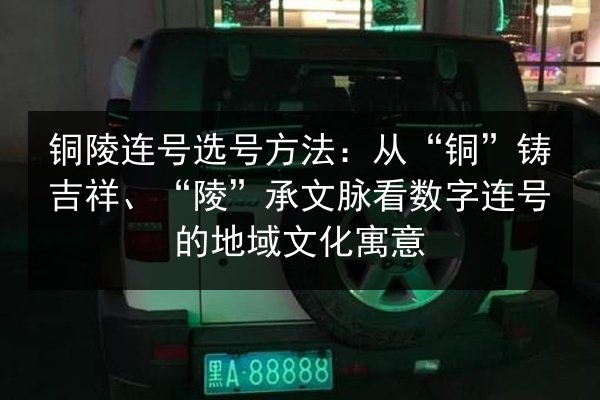 铜陵连号选号方法:从“铜”铸吉祥、“陵”承文脉看数字连号的地域文化寓意 第2张 铜陵连号选号方法:从“铜”铸吉祥、“陵”承文脉看数字连号的地域文化寓意 第2张