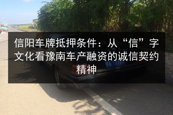 信阳车牌抵押条件：从“信”字文化看豫南车产融资的诚信契约精神 第3张